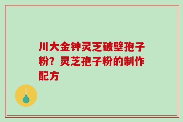 川大金钟灵芝破壁孢子粉?灵芝孢子粉的制作配方-第1张图片-破壁灵芝孢子粉研究指南 川大金钟灵芝破壁孢子粉?灵芝孢子粉的制作配方-第1张图片-破壁灵芝孢子粉研究指南