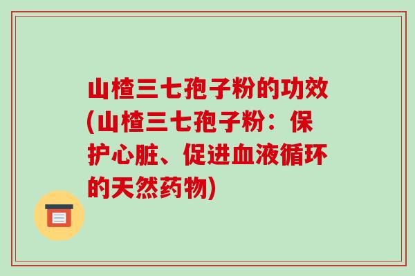 山楂三七孢子粉的功效(山楂三七孢子粉:保护心脏、促进血液循环的天然药物)-第1张图片-破壁灵芝孢子粉研究指南 山楂三七孢子粉的功效(山楂三七孢子粉:保护心脏、促进血液循环的天然药物)-第1张图片-破壁灵芝孢子粉研究指南