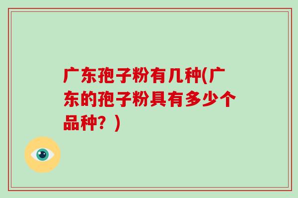 广东孢子粉有几种(广东的孢子粉具有多少个品种?)-第1张图片-破壁灵芝孢子粉研究指南 广东孢子粉有几种(广东的孢子粉具有多少个品种?)-第1张图片-破壁灵芝孢子粉研究指南