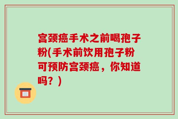 宫颈癌手术之前喝孢子粉(手术前饮用孢子粉可预防宫颈癌,你知道吗?)-第1张图片-破壁灵芝孢子粉研究指南 宫颈癌手术之前喝孢子粉(手术前饮用孢子粉可预防宫颈癌,你知道吗?)-第1张图片-破壁灵芝孢子粉研究指南
