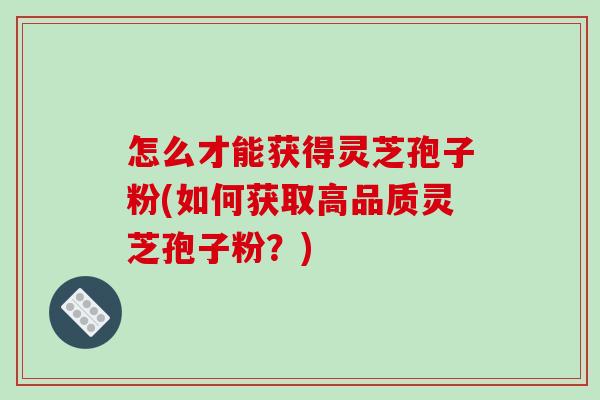 怎么才能获得灵芝孢子粉(如何获取高品质灵芝孢子粉?)-第1张图片-破壁灵芝孢子粉研究指南 怎么才能获得灵芝孢子粉(如何获取高品质灵芝孢子粉?)-第1张图片-破壁灵芝孢子粉研究指南