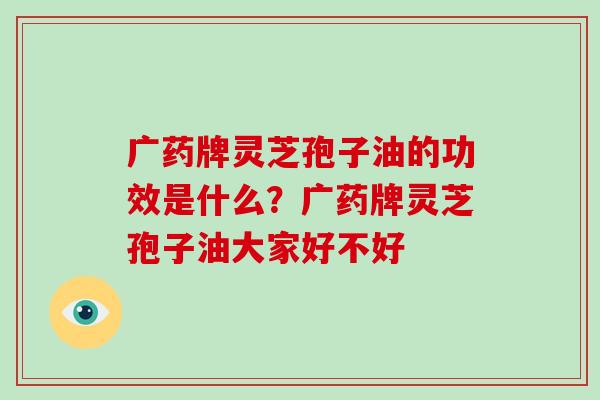 广药牌灵芝孢子油的功效是什么?广药牌灵芝孢子油大家好不好-第1张图片-破壁灵芝孢子粉研究指南 广药牌灵芝孢子油的功效是什么?广药牌灵芝孢子油大家好不好-第1张图片-破壁灵芝孢子粉研究指南