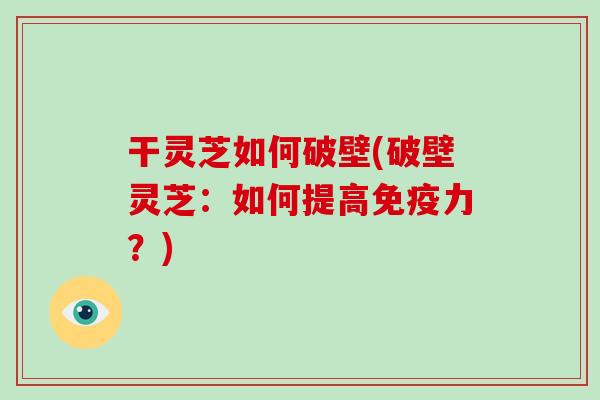 干灵芝如何破壁(破壁灵芝:如何提高免疫力?)-第1张图片-破壁灵芝孢子粉研究指南 干灵芝如何破壁(破壁灵芝:如何提高免疫力?)-第1张图片-破壁灵芝孢子粉研究指南