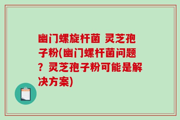幽门螺旋杆菌 灵芝孢子粉(幽门螺杆菌问题?灵芝孢子粉可能是解决方案)-第1张图片-破壁灵芝孢子粉研究指南 幽门螺旋杆菌 灵芝孢子粉(幽门螺杆菌问题?灵芝孢子粉可能是解决方案)-第1张图片-破壁灵芝孢子粉研究指南
