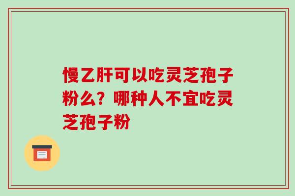 慢乙肝可以吃灵芝孢子粉么?哪种人不宜吃灵芝孢子粉-第1张图片-破壁灵芝孢子粉研究指南 慢乙肝可以吃灵芝孢子粉么?哪种人不宜吃灵芝孢子粉-第1张图片-破壁灵芝孢子粉研究指南