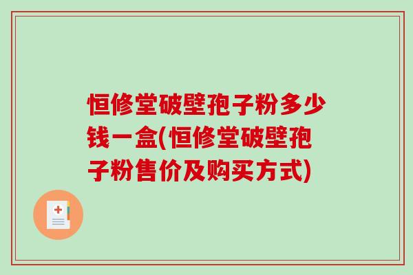 恒修堂破壁孢子粉多少钱一盒(恒修堂破壁孢子粉售价及购买方式)-第1张图片-破壁灵芝孢子粉研究指南 恒修堂破壁孢子粉多少钱一盒(恒修堂破壁孢子粉售价及购买方式)-第1张图片-破壁灵芝孢子粉研究指南