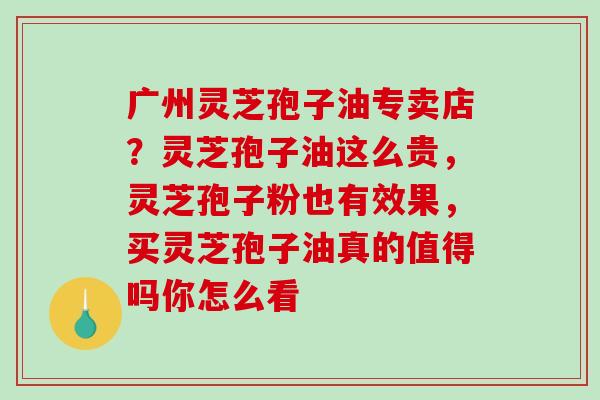 广州灵芝孢子油专卖店?灵芝孢子油这么贵,灵芝孢子粉也有效果,买灵芝孢子油真的值得吗你怎么看-第1张图片-破壁灵芝孢子粉研究指南 广州灵芝孢子油专卖店?灵芝孢子油这么贵,灵芝孢子粉也有效果,买灵芝孢子油真的值得吗你怎么看-第1张图片-破壁灵芝孢子粉研究指南