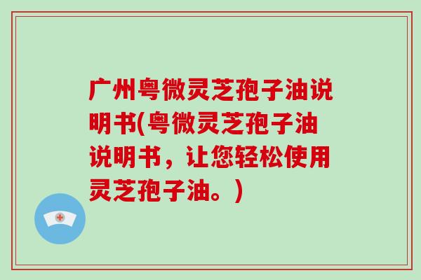 广州粤微灵芝孢子油说明书(粤微灵芝孢子油说明书,让您轻松使用灵芝孢子油。)-第1张图片-破壁灵芝孢子粉研究指南 广州粤微灵芝孢子油说明书(粤微灵芝孢子油说明书,让您轻松使用灵芝孢子油。)-第1张图片-破壁灵芝孢子粉研究指南