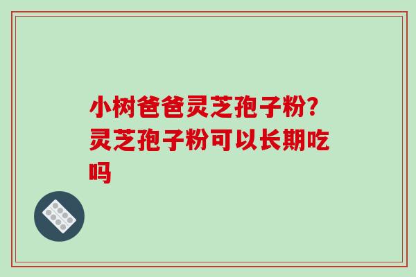 小树爸爸灵芝孢子粉?灵芝孢子粉可以长期吃吗-第1张图片-破壁灵芝孢子粉研究指南 小树爸爸灵芝孢子粉?灵芝孢子粉可以长期吃吗-第1张图片-破壁灵芝孢子粉研究指南