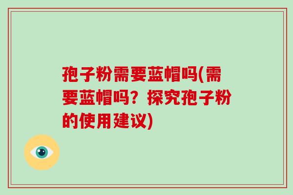 孢子粉需要蓝帽吗(需要蓝帽吗?探究孢子粉的使用建议)-第1张图片-破壁灵芝孢子粉研究指南 孢子粉需要蓝帽吗(需要蓝帽吗?探究孢子粉的使用建议)-第1张图片-破壁灵芝孢子粉研究指南