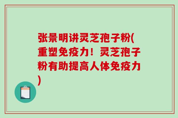 张景明讲灵芝孢子粉(重塑免疫力!灵芝孢子粉有助提高人体免疫力)-第1张图片-破壁灵芝孢子粉研究指南 张景明讲灵芝孢子粉(重塑免疫力!灵芝孢子粉有助提高人体免疫力)-第1张图片-破壁灵芝孢子粉研究指南