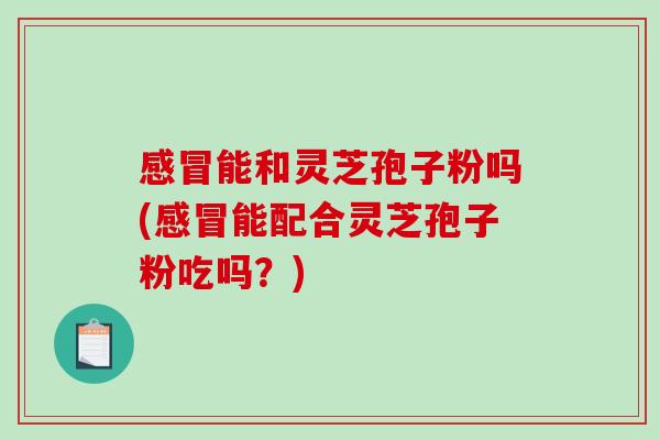 感冒能和灵芝孢子粉吗(感冒能配合灵芝孢子粉吃吗?)-第1张图片-破壁灵芝孢子粉研究指南 感冒能和灵芝孢子粉吗(感冒能配合灵芝孢子粉吃吗?)-第1张图片-破壁灵芝孢子粉研究指南
