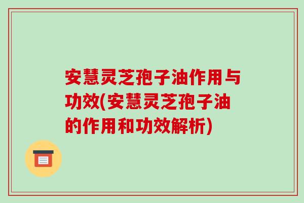 安慧灵芝孢子油作用与功效(安慧灵芝孢子油的作用和功效解析)-第1张图片-破壁灵芝孢子粉研究指南