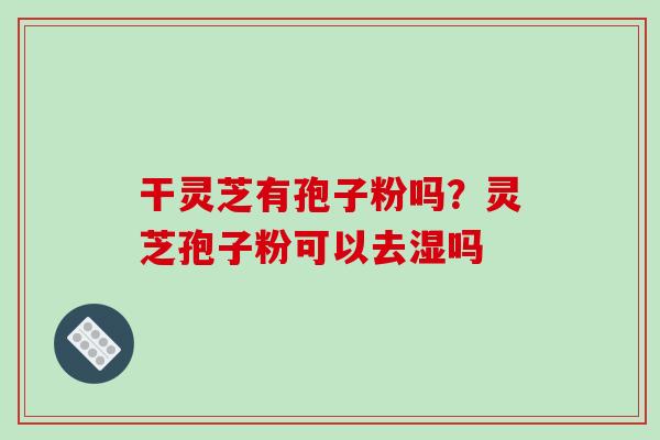 干灵芝有孢子粉吗?灵芝孢子粉可以去湿吗-第1张图片-破壁灵芝孢子粉研究指南 干灵芝有孢子粉吗?灵芝孢子粉可以去湿吗-第1张图片-破壁灵芝孢子粉研究指南