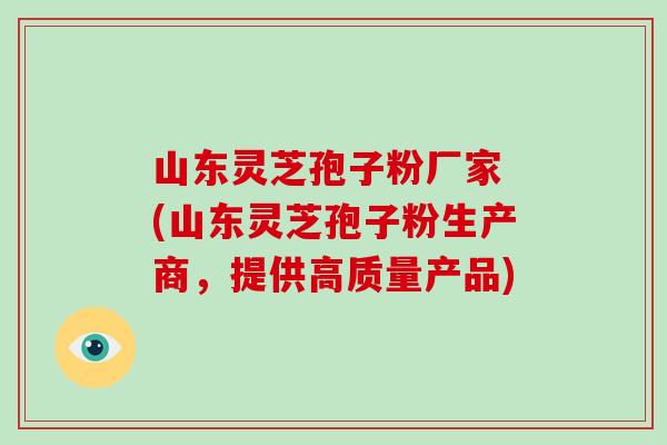 山东灵芝孢子粉厂家 (山东灵芝孢子粉生产商,提供高质量产品)-第1张图片-破壁灵芝孢子粉研究指南 山东灵芝孢子粉厂家 (山东灵芝孢子粉生产商,提供高质量产品)-第1张图片-破壁灵芝孢子粉研究指南