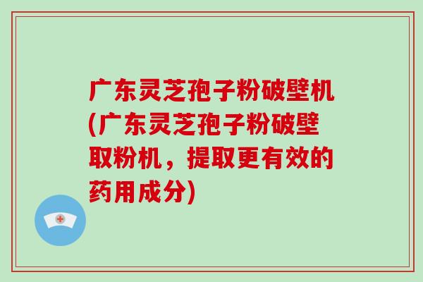 广东灵芝孢子粉破壁机(广东灵芝孢子粉破壁取粉机,提取更有效的药用成分)-第1张图片-破壁灵芝孢子粉研究指南 广东灵芝孢子粉破壁机(广东灵芝孢子粉破壁取粉机,提取更有效的药用成分)-第1张图片-破壁灵芝孢子粉研究指南