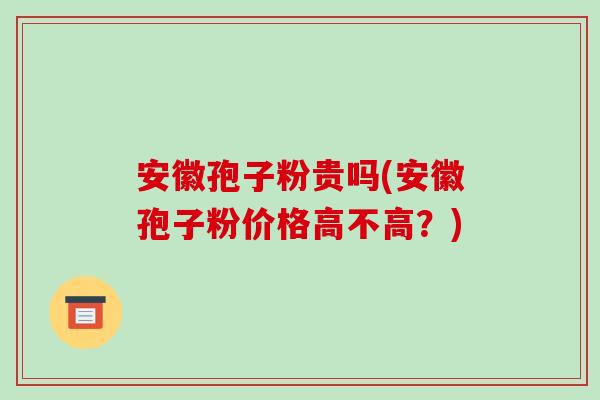 安徽孢子粉贵吗(安徽孢子粉价格高不高?)-第1张图片-破壁灵芝孢子粉研究指南 安徽孢子粉贵吗(安徽孢子粉价格高不高?)-第1张图片-破壁灵芝孢子粉研究指南