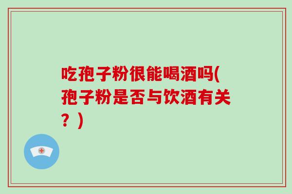 吃孢子粉很能喝酒吗(孢子粉是否与饮酒有关?)-第1张图片-破壁灵芝孢子粉研究指南 吃孢子粉很能喝酒吗(孢子粉是否与饮酒有关?)-第1张图片-破壁灵芝孢子粉研究指南