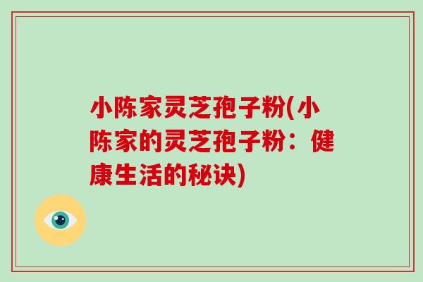 小陈家灵芝孢子粉(小陈家的灵芝孢子粉:健康生活的秘诀)-第1张图片-破壁灵芝孢子粉研究指南 小陈家灵芝孢子粉(小陈家的灵芝孢子粉:健康生活的秘诀)-第1张图片-破壁灵芝孢子粉研究指南