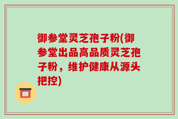 御参堂灵芝孢子粉(御参堂出品高品质灵芝孢子粉,维护健康从源头把控)-第1张图片-破壁灵芝孢子粉研究指南 御参堂灵芝孢子粉(御参堂出品高品质灵芝孢子粉,维护健康从源头把控)-第1张图片-破壁灵芝孢子粉研究指南