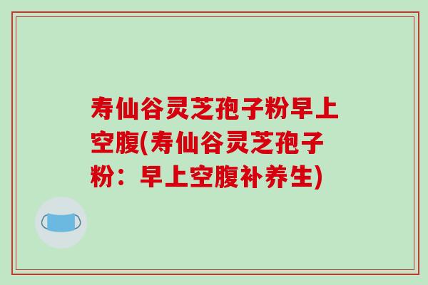 寿仙谷灵芝孢子粉早上空腹(寿仙谷灵芝孢子粉:早上空腹补养生)-第1张图片-破壁灵芝孢子粉研究指南 寿仙谷灵芝孢子粉早上空腹(寿仙谷灵芝孢子粉:早上空腹补养生)-第1张图片-破壁灵芝孢子粉研究指南