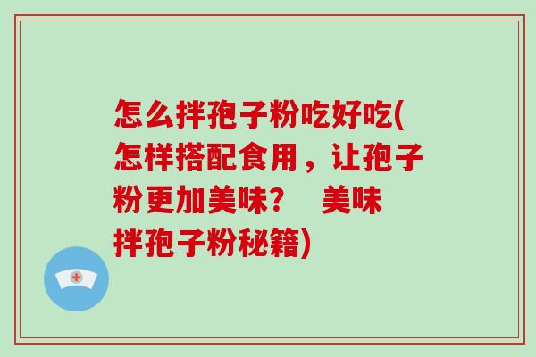 怎么拌孢子粉吃好吃(怎样搭配食用,让孢子粉更加美味? 美味拌孢子粉秘籍)-第1张图片-破壁灵芝孢子粉研究指南 怎么拌孢子粉吃好吃(怎样搭配食用,让孢子粉更加美味? 美味拌孢子粉秘籍)-第1张图片-破壁灵芝孢子粉研究指南