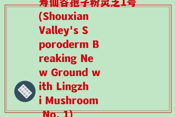 寿仙谷孢子粉灵芝1号(Shouxian Valley's Sporoderm Breaking New Ground with Lingzhi Mushroom No. 1)-第1张图片-破壁灵芝孢子粉研究指南