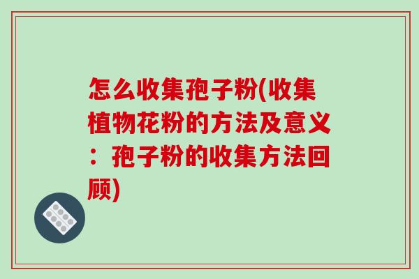 怎么收集孢子粉(收集植物花粉的方法及意义:孢子粉的收集方法回顾)-第1张图片-破壁灵芝孢子粉研究指南 怎么收集孢子粉(收集植物花粉的方法及意义:孢子粉的收集方法回顾)-第1张图片-破壁灵芝孢子粉研究指南