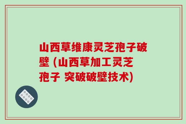 山西草维康灵芝孢子破壁 (山西草加工灵芝孢子 突破破壁技术)-第1张图片-破壁灵芝孢子粉研究指南 山西草维康灵芝孢子破壁 (山西草加工灵芝孢子 突破破壁技术)-第1张图片-破壁灵芝孢子粉研究指南