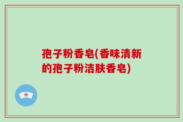 孢子粉香皂(香味清新的孢子粉洁肤香皂)-第1张图片-破壁灵芝孢子粉研究指南 孢子粉香皂(香味清新的孢子粉洁肤香皂)-第1张图片-破壁灵芝孢子粉研究指南