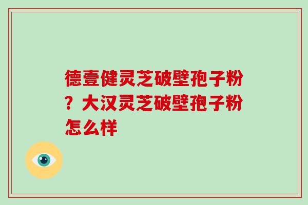 德壹健灵芝破壁孢子粉?大汉灵芝破壁孢子粉怎么样-第1张图片-破壁灵芝孢子粉研究指南 德壹健灵芝破壁孢子粉?大汉灵芝破壁孢子粉怎么样-第1张图片-破壁灵芝孢子粉研究指南