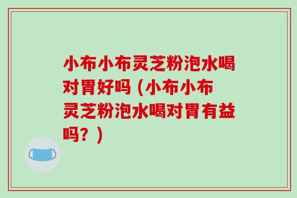 小布小布灵芝粉泡水喝对胃好吗 (小布小布灵芝粉泡水喝对胃有益吗？)-第1张图片-破壁灵芝孢子粉研究指南