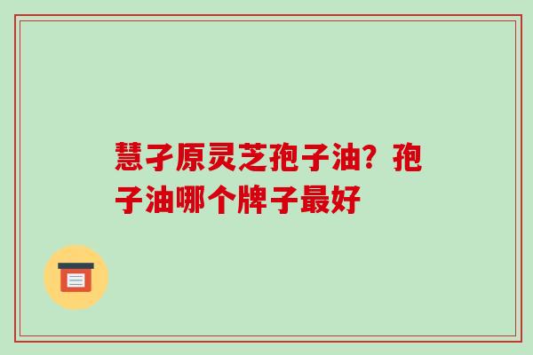 慧孑原灵芝孢子油?孢子油哪个牌子最好-第1张图片-破壁灵芝孢子粉研究指南 慧孑原灵芝孢子油?孢子油哪个牌子最好-第1张图片-破壁灵芝孢子粉研究指南