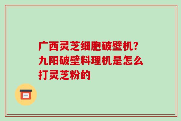 广西灵芝细胞破壁机?九阳破壁料理机是怎么打灵芝粉的-第1张图片-破壁灵芝孢子粉研究指南 广西灵芝细胞破壁机?九阳破壁料理机是怎么打灵芝粉的-第1张图片-破壁灵芝孢子粉研究指南