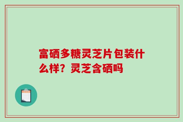 富硒多糖灵芝片包装什么样?灵芝含硒吗-第1张图片-破壁灵芝孢子粉研究指南 富硒多糖灵芝片包装什么样?灵芝含硒吗-第1张图片-破壁灵芝孢子粉研究指南
