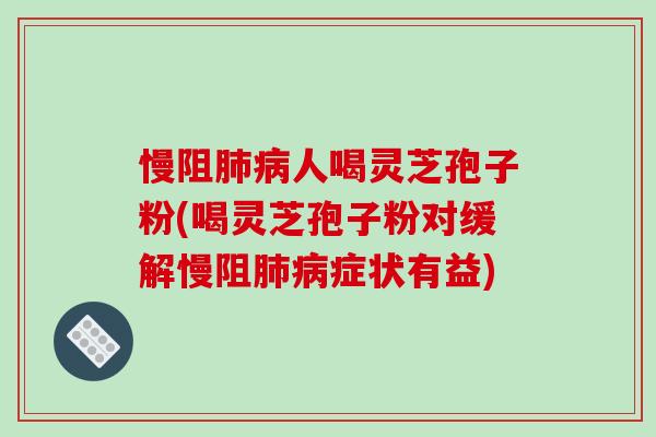 慢阻肺病人喝灵芝孢子粉(喝灵芝孢子粉对缓解慢阻肺病症状有益)-第1张图片-破壁灵芝孢子粉研究指南 慢阻肺病人喝灵芝孢子粉(喝灵芝孢子粉对缓解慢阻肺病症状有益)-第1张图片-破壁灵芝孢子粉研究指南