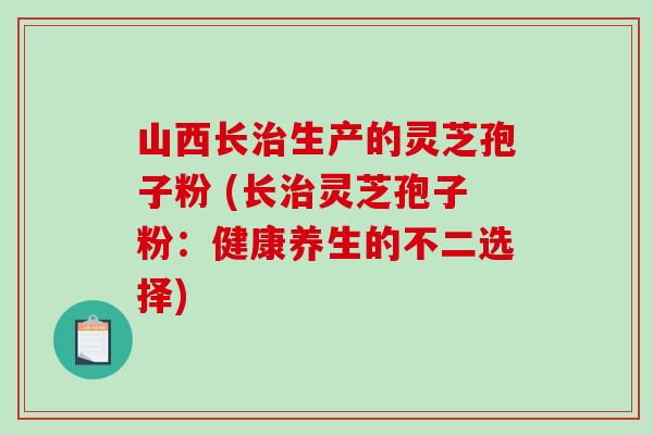 山西长治生产的灵芝孢子粉 (长治灵芝孢子粉:健康养生的不二选择)-第1张图片-破壁灵芝孢子粉研究指南 山西长治生产的灵芝孢子粉 (长治灵芝孢子粉:健康养生的不二选择)-第1张图片-破壁灵芝孢子粉研究指南