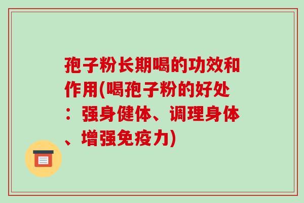 孢子粉长期喝的功效和作用(喝孢子粉的好处:强身健体、调理身体、增强免疫力)-第1张图片-破壁灵芝孢子粉研究指南 孢子粉长期喝的功效和作用(喝孢子粉的好处:强身健体、调理身体、增强免疫力)-第1张图片-破壁灵芝孢子粉研究指南