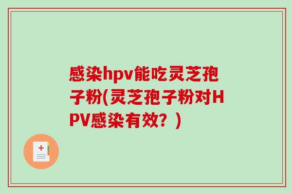 感染hpv能吃灵芝孢子粉(灵芝孢子粉对HPV感染有效?)-第1张图片-破壁灵芝孢子粉研究指南 感染hpv能吃灵芝孢子粉(灵芝孢子粉对HPV感染有效?)-第1张图片-破壁灵芝孢子粉研究指南