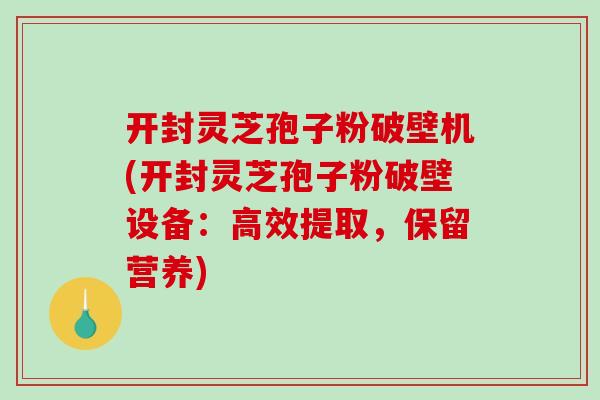 开封灵芝孢子粉破壁机(开封灵芝孢子粉破壁设备：高效提取，保留营养)-第1张图片-破壁灵芝孢子粉研究指南
