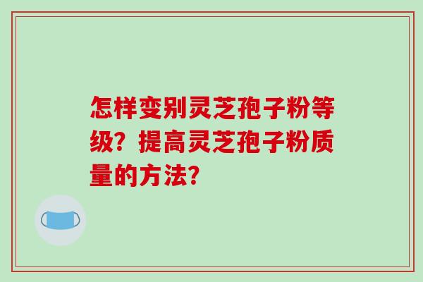 怎样变别灵芝孢子粉等级？提高灵芝孢子粉质量的方法？-第1张图片-破壁灵芝孢子粉研究指南