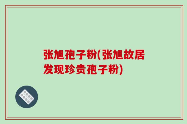 张旭孢子粉(张旭故居发现珍贵孢子粉)-第1张图片-破壁灵芝孢子粉研究指南