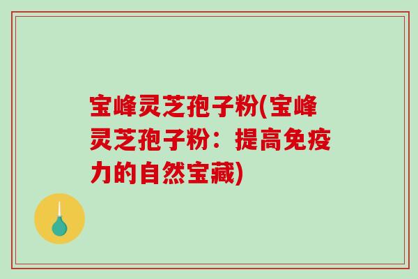 宝峰灵芝孢子粉(宝峰灵芝孢子粉：提高免疫力的自然宝藏)-第1张图片-破壁灵芝孢子粉研究指南