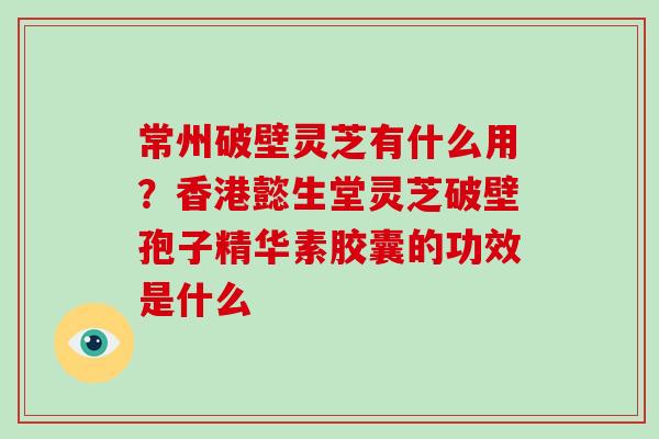 常州破壁灵芝有什么用?香港懿生堂灵芝破壁孢子精华素胶囊的功效是什么-第1张图片-破壁灵芝孢子粉研究指南 常州破壁灵芝有什么用?香港懿生堂灵芝破壁孢子精华素胶囊的功效是什么-第1张图片-破壁灵芝孢子粉研究指南