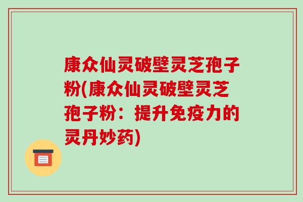 康众仙灵破壁灵芝孢子粉(康众仙灵破壁灵芝孢子粉:提升免疫力的灵丹妙药)-第1张图片-破壁灵芝孢子粉研究指南 康众仙灵破壁灵芝孢子粉(康众仙灵破壁灵芝孢子粉:提升免疫力的灵丹妙药)-第1张图片-破壁灵芝孢子粉研究指南