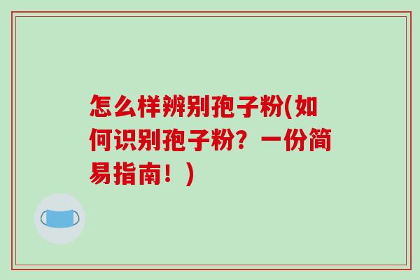 怎么样辨别孢子粉(如何识别孢子粉？一份简易指南！)-第1张图片-破壁灵芝孢子粉研究指南