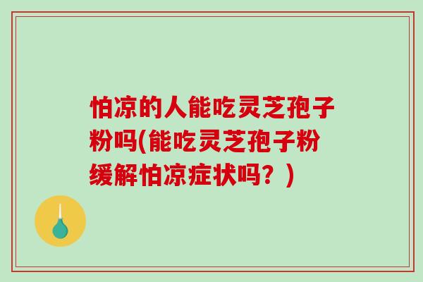 怕凉的人能吃灵芝孢子粉吗(能吃灵芝孢子粉缓解怕凉症状吗？)-第1张图片-破壁灵芝孢子粉研究指南