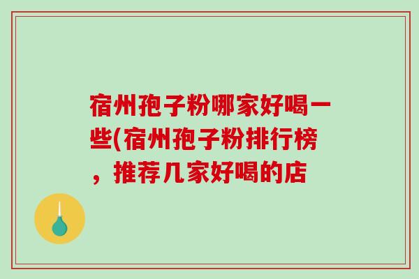 宿州孢子粉哪家好喝一些(宿州孢子粉排行榜,推荐几家好喝的店-第1张图片-破壁灵芝孢子粉研究指南 宿州孢子粉哪家好喝一些(宿州孢子粉排行榜,推荐几家好喝的店-第1张图片-破壁灵芝孢子粉研究指南