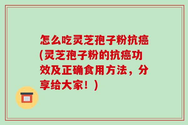 怎么吃灵芝孢子粉抗癌(灵芝孢子粉的抗癌功效及正确食用方法,分享给大家!)-第1张图片-破壁灵芝孢子粉研究指南 怎么吃灵芝孢子粉抗癌(灵芝孢子粉的抗癌功效及正确食用方法,分享给大家!)-第1张图片-破壁灵芝孢子粉研究指南