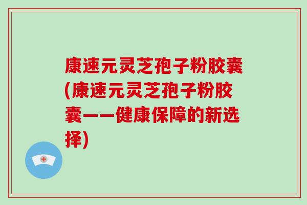 康速元灵芝孢子粉胶囊(康速元灵芝孢子粉胶囊——健康保障的新选择)-第1张图片-破壁灵芝孢子粉研究指南